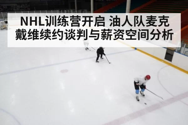 NHL训练营开启 油人队麦克戴维续约谈判与薪资空间分析