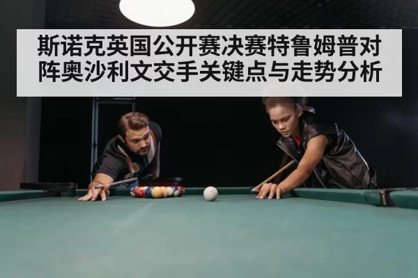 斯诺克英国公开赛决赛特鲁姆普对阵奥沙利文交手关键点与走势分析