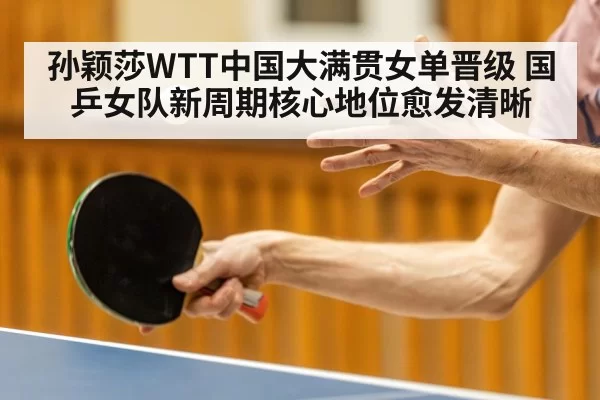 孙颖莎WTT中国大满贯女单晋级 国乒女队新周期核心地位愈发清晰