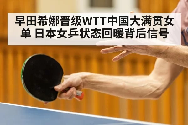 早田希娜晋级WTT中国大满贯女单 日本女乒状态回暖背后信号