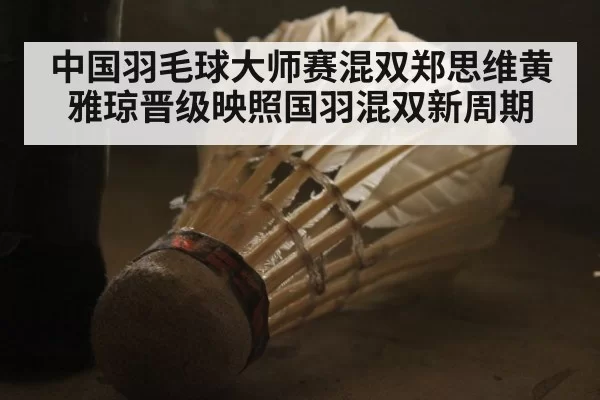 中国羽毛球大师赛混双郑思维黄雅琼晋级映照国羽混双新周期