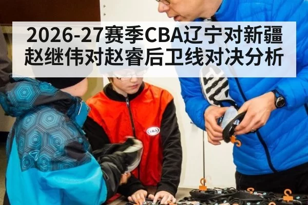2026-27赛季CBA辽宁对新疆赵继伟对赵睿后卫线对决分析