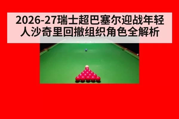 2026-27瑞士超巴塞尔迎战年轻人沙奇里回撤组织角色全解析